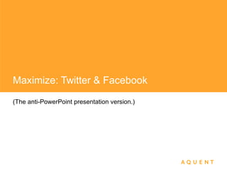 Maximize: Twitter & Facebook (The anti-PowerPoint presentation version.) 