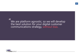 4
We are platform agnostic, so we will develop
the best solution for your digital customer
communications strategy, without bias.
“
 