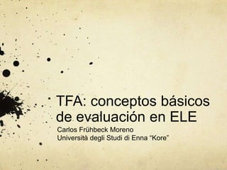 TFA: conceptos básicos
de evaluación en ELE
Carlos Frühbeck Moreno
Università degli Studi di Enna “Kore”
 