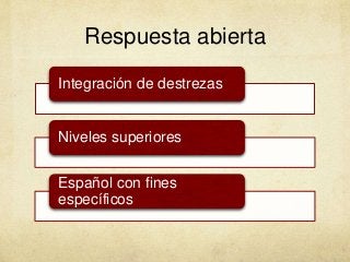 Respuesta abierta
Integración de destrezas
Niveles superiores
Español con fines
específicos
 
