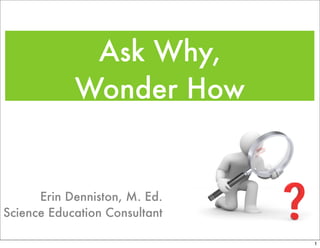 Ask Why,
            Wonder How


      Erin Denniston, M. Ed.
Science Education Consultant

                               1
 