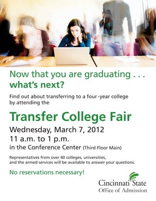 Now that you are graduating . . .
what’s next?
Find out about transferring to a four -year college
by attending the


Transfer College Fair
Wednesday, March 7, 2012
11 a.m. to 1 p.m.
in the Conference Center (Third Floor Main)
Representatives from over 40 colleges, universities,
and the armed services will be available to answer your questions.

No reservations necessary!
 