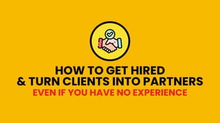 HOW TO GET HIRED
& TURN CLIENTS INTO PARTNERS
EVEN IF YOU HAVE NO EXPERIENCE
 