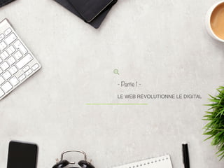 - Partie 1 -
LE WEB RÉVOLUTIONNE LE DIGITAL
 