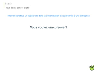 Vous devez penser digital
Partie 1
Internet constitue un facteur clé dans la dynamisation et la pérennité d’une entreprise
Vous voulez une preuve ?
 