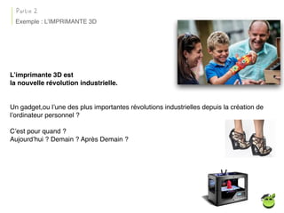 L’imprimante 3D est
la nouvelle révolution industrielle.
Un gadget,ou l’une des plus importantes révolutions industrielles depuis la création de
l’ordinateur personnel ?
C’est pour quand ?
Aujourd’hui ? Demain ? Après Demain ?
Exemple : L’IMPRIMANTE 3D
Partie 2
 