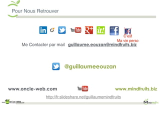 Pour Nous Retrouver
guillaume.eouzan@mindfruits.biz
www.mindfruits.biz
Me Contacter par mail
www.oncle-web.com
C’est
Ma vie perso
@guillaumeeouzan
http://fr.slideshare.net/guillaumemindfruits
 