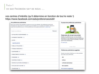 vos centres d’intérêts (qu’il détermine en fonction de tout le reste !)
https://www.facebook.com/ads/preferences/edit/
Partie 1
CE QUE FACEBOOK SAIT DE NOUS ….
 