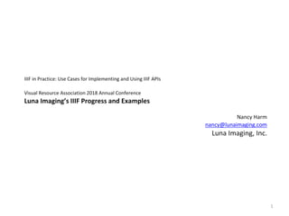 IIIF in Practice: Use Cases for Implementing and Using IIIF APIs
Visual Resource Association 2018 Annual Conference
Luna Imaging’s IIIF Progress and Examples
Nancy Harm
nancy@lunaimaging.com
Luna Imaging, Inc.
1
 