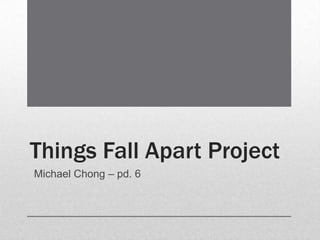 Things Fall Apart Project
Michael Chong – pd. 6
 