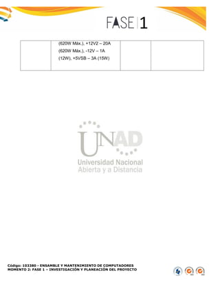 Código: 103380 - ENSAMBLE Y MANTENIMIENTO DE COMPUTADORES
MOMENTO 2: FASE 1 – INVESTIGACIÓN Y PLANEACIÓN DEL PROYECTO
(620W Máx.), +12V2 – 20A
(620W Máx.), -12V – 1A
(12W), +5VSB – 3A (15W)
 