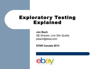 Explorator y Testing
Explained
Jon Bach
QE Director, Live Site Quality
jobach@ebay.com
STAR Canada 2013

 