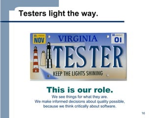 Testers light the way.

This is our role.

We see things for what they are.
We make informed decisions about quality possible,
because we think critically about software.
16

 