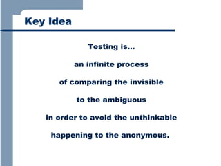 Key Idea
Testing is…
an infinite process
of comparing the invisible
to the ambiguous
in order to avoid the unthinkable
happening to the anonymous.

 