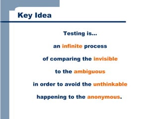 Key Idea
Testing is…
an infinite process
of comparing the invisible
to the ambiguous
in order to avoid the unthinkable
happening to the anonymous.

 