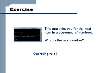 Exercise

This app asks you for the next
item in a sequence of numbers.
What is the next number?

Operating rule?

 