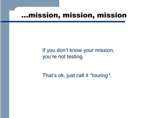 …mission, mission, mission

If you don’t know your mission,
you’re not testing.
That’s ok, just call it *touring*.

 