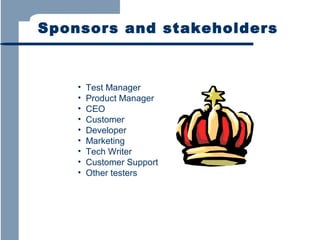 Sponsors and stakeholders

•
•
•
•
•
•
•
•
•

Test Manager
Product Manager
CEO
Customer
Developer
Marketing
Tech Writer
Customer Support
Other testers

 