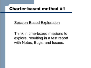 Charter-based method #1
Session-Based Exploration
Think in time-boxed missions to
explore, resulting in a test report
with Notes, Bugs, and Issues.

 