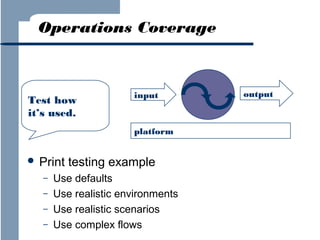 Operations Coverage

Test how
it’s used.

input

platform

 Print
–
–
–
–

testing example

Use defaults
Use realistic environments
Use realistic scenarios
Use complex flows

output

 