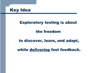 Key Idea
Exploratory testing is about
the freedom
to discover, learn, and adapt,
while delivering fast feedback.

 