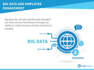 Big data has already significantly changed
our lives and our businesses through our
ability to collect masses of data and store it
cheaply.
BIG DATA
BIG DATA AND EMPLOYEE
ENGAGEMENT
 