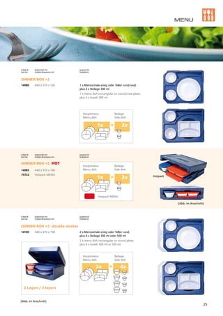 2x	 +		4x
1x	 +		2x
1x	 +		2x
MENU
Artikel Nr.	 Außenmaß mm	 passend für: 	
Item No.	 Outside dimensions mm	 Suitable for:		
DINNER BOX +2 double-decker
14100	 440 x 370 x 190 		 2 x Menüschale eckig oder Teller rund;
				 plus 4 x Beilage 300 ml oder 500 ml
				 2 x menu dish rectangular or round plate;
				 plus 4 x bowls 300 ml or 500 ml
Artikel Nr.	 Außenmaß mm	 passend für: 	
Item No.	 Outside dimensions mm	 Suitable for:			
DINNER BOX +2 HOT
14085	 440 x 370 x 140
70722	 Hotpack MENU	
Artikel Nr.	 Außenmaß mm		 passend für: 	
Item No.	 Outside dimensions mm		 Suitable for:		
DINNER BOX +2
14080	 440 x 370 x 120		 1 x Menüschale eckig oder Teller rund/oval;
				 plus 2 x Beilage 300 ml
				 1 x menu dish rectangular or round/oval plate;
				 plus 2 x bowls 300 ml
(Abb. im Anschnitt)
Hauptmenu	 Beilage
Menu dish	 Side dish
Hauptmenu	 Beilage
Menu dish	 Side dish
Hotpack MENU
Hotpack
(Abb. im Anschnitt)
Hauptmenu	 Beilage
Menu dish	 Side dish
2 Lagen / 2 layers
25
 