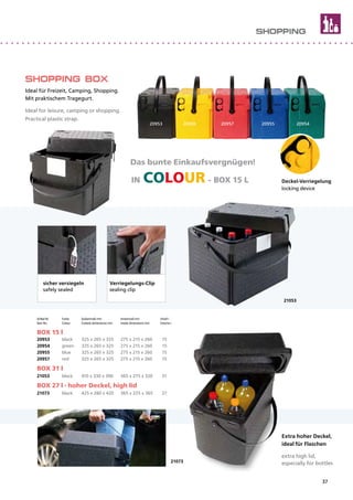 209542095520953 2095720956
21073
21053
SHOPPING BOX
Ideal für Freizeit, Camping, Shopping.
Mit praktischem Tragegurt.
Ideal for leisure, camping or shopping.
Practical plastic strap.
Artikel Nr.	 Farbe	 Außenmaß mm	 Innenmaß mm	 Inhalt I
Item No.	 Colour	 Outside dimensions mm	 Inside dimensions mm	 Volume I
BOX 15 l	
20953	 black	 325 x 265 x 325	 275 x 215 x 260	 15
20954	 green	 325 x 265 x 325	 275 x 215 x 260	 15
20955	 blue	 325 x 265 x 325	 275 x 215 x 260	 15
20957	 red	 325 x 265 x 325	 275 x 215 x 260	 15
BOX 31 l	
21053	 black	 410 x 330 x 390	 365 x 275 x 320	 31
BOX 27 l - hoher Deckel, high lid
21073	 black	 425 x 280 x 420	 365 x 225 x 365	 27
Das bunte Einkaufsvergnügen!
IN COLOUR - BOX 15 L
Extra hoher Deckel,
ideal für Flaschen
extra high lid,
especially for bottles
SHOPPING
sicher versiegeln
safely sealed
Verriegelungs-Clip
sealing clip
Deckel-Verriegelung
locking device
37
 