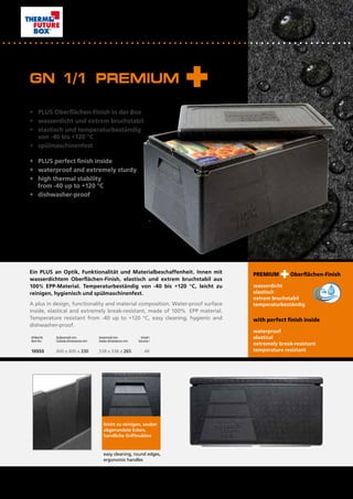 Artikel Nr.	 Außenmaß mm		 Innenmaß mm	 Inhalt I
Item No.	 Outside dimensions mm	 Inside dimensions mm	 Volume I
10553 	 600 x 400 x 330	 538 x 338 x 265	 48
+	 PLUS Oberflächen-Finish in der Box
+	 wasserdicht und extrem bruchstabil
+	 elastisch und temperaturbeständig
	 von -40 bis +120 °C
+	 spülmaschinenfest		 			
+	 PLUS perfect finish inside
+	 waterproof and extremely sturdy
+	 high thermal stability
	 from -40 up to +120 °C
+	 dishwasher-proof	 	 			
Ein PLUS an Optik, Funktionalität und Materialbeschaffenheit. Innen mit
wasserdichtem Oberflächen-Finish, elastisch und extrem bruchstabil aus
100% EPP-Material. Temperaturbeständig von -40 bis +120 °C, leicht zu
reinigen, hygienisch und spülmaschinenfest.
A plus in design, functionality and material composition. Water-proof surface
inside, elastical and extremely break-resistant, made of 100% EPP material.
Temperature resistant from -40 up to +120 °C, easy cleaning, hygienic and
dishwasher-proof.
GN 1/1 PREMIUM
PREMIUM Oberflächen-Finish
wasserdicht
elastisch			
extrem bruchstabil
temperaturbeständig
with perfect finish inside
waterproof
elastical		
extremely break-resistant
temperature resistant
leicht zu reinigen, sauber
abgerundete Ecken,	
handliche Griffmulden
easy cleaning, round edges,
ergonomic handles
4
 