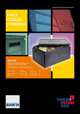 www.thermo-future-box.de
HOT
COLD
FRESH
BARTH GmbH			
Thermo Future Box
Siemensstr. 7
73278 Schlierbach - Germany
Tel.: +49 (0) 7021/804 660 0
Fax: +49 (0) 7021/804 660 66
info@thermo-future-box.com
www.thermo-future-box.com
AArtikel Nr.	 Farbe Deckel	 Außenmaß mm	 Innenmaß mm	 Inhalt l
Item No.	 Coulor lid	 Outside dimensions mm	 Inside dimensions mm	 Volume l
10380	 silver/black	 595 x 395 x 290	 540 x 340 x 230	 42
10383	 black	 595 x 395 x 290	 540 x 340 x 230	 42
BOXER
Stapelbar mit gängigen Stapelkisten (E2- oder
Bäckerkisten), passend für GN-Behälter.
Stackable with most common stacking containers
(E2- or bakery baskets), suitable for GN size containers.
 