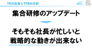 TRの反省とTFBの方針
集合研修のアップデート
そもそも社長が忙しいと
戦略的な動きが出来ない
 