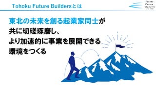 Tohoku Future Buildersとは
東北の未来を創る起業家同士が
共に切磋琢磨し、
より加速的に事業を展開できる
環境をつくる
 