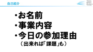 自己紹介
・お名前
・事業内容
・今日の参加理由
（出来れば「課題」も）
 