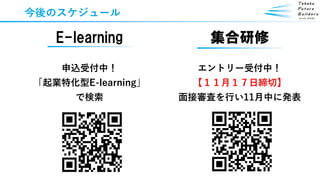 今後のスケジュール
E-learning
申込受付中！
「起業特化型E-learning」
で検索
集合研修
エントリー受付中！
【１１月１７日締切】
面接審査を行い11月中に発表
 