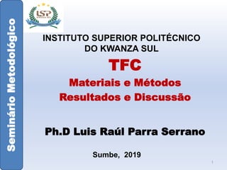 TFC
Materiais e Métodos
Resultados e Discussão
Ph.D Luis Raúl Parra Serrano
Sumbe, 2019
INSTITUTO SUPERIOR POLITÉCNICO
DO KWANZA SUL
SeminárioMetodológico
1
 
