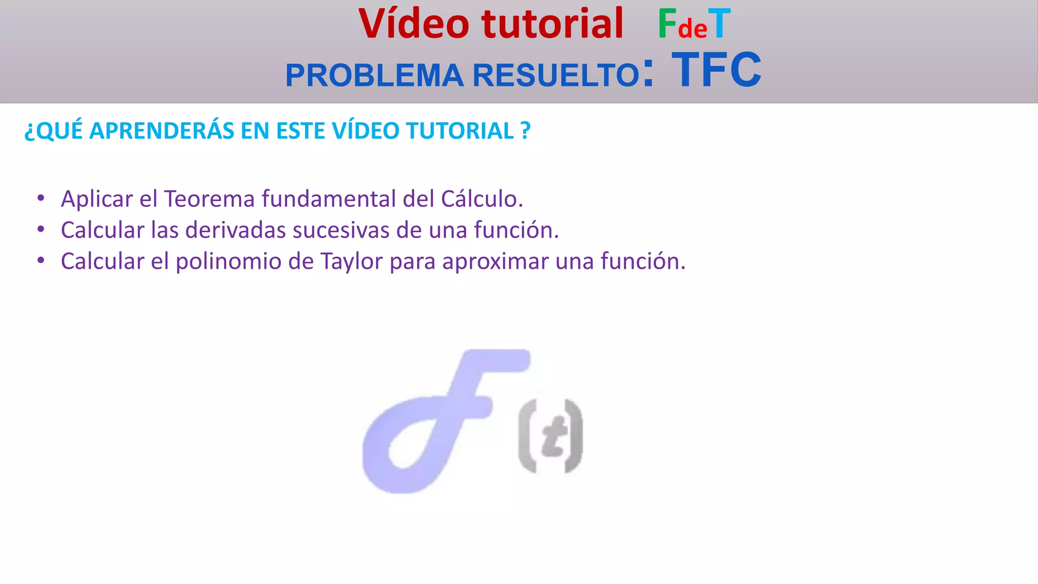 Vídeo tutorial FdeT
PROBLEMA RESUELTO: TFC
¿QUÉ APRENDERÁS EN ESTE VÍDEO TUTORIAL ?
• Aplicar el Teorema fundamental del Cálculo.
• Calcular las derivadas sucesivas de una función.
• Calcular el polinomio de Taylor para aproximar una función.
 