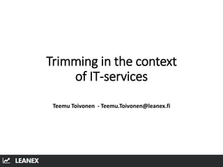 Trimming in the context
of IT-services
Teemu Toivonen - Teemu.Toivonen@leanex.fi
 