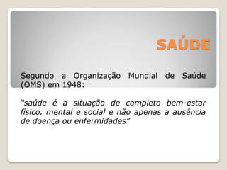 SAÚDE
Segundo a Organização Mundial de Saúde
(OMS) em 1948:
“saúde é a situação de completo bem-estar
físico, mental e social e não apenas a ausência
de doença ou enfermidades”
 