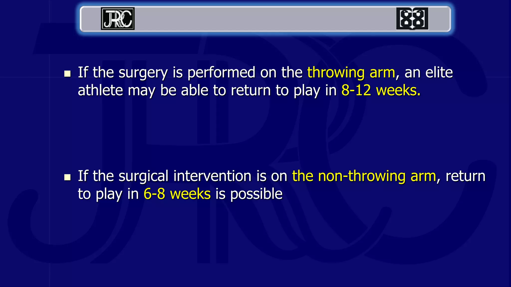  If the surgery is performed on the throwing arm, an elite
athlete may be able to return to play in 8-12 weeks.
 If the surgical intervention is on the non-throwing arm, return
to play in 6-8 weeks is possible
 