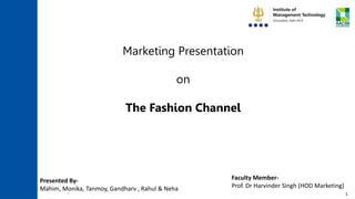 Marketing Presentation
on
The Fashion Channel
Presented By-
Mahim, Monika, Tanmoy, Gandharv , Rahul & Neha
Faculty Member-
Prof. Dr Harvinder Singh (HOD Marketing)
1
 