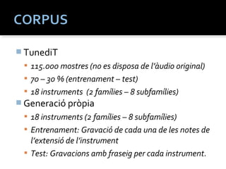 TunediT 
 115.000 mostres (no es disposa de l’àudio original) 
 70 – 30 % (entrenament – test) 
 18 instruments (2 famílies – 8 subfamílies) 
Generació pròpia 
 18 instruments (2 famílies – 8 subfamílies) 
 Entrenament: Gravació de cada una de les notes de 
l’extensió de l’instrument 
 Test: Gravacions amb fraseig per cada instrument. 
 