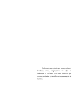 Dedicamos este trabalho aos nossos amigos e
familiares, muito compreensivos em todos os
momentos da execução, e ao nosso orientador por
sempre nos indicar o caminho certo na execução do
trabalho.
 