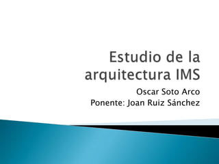 Estudio de la arquitectura IMS Oscar Soto Arco Ponente: Joan Ruiz Sánchez 