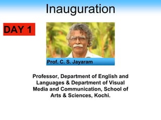 Inauguration
DAY 1
Prof. C. S. Jayaram
Professor, Department of English and
Languages & Department of Visual
Media and Communication, School of
Arts & Sciences, Kochi.
 