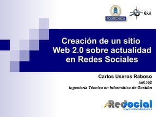 Creación de un sitio  Web 2.0 sobre actualidad en Redes Sociales Carlos Useros Raboso au0562 Ingeniería Técnica en Informática de Gestión www.inforedsocial.es 
