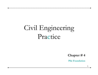 Civil Engineering
Practice
Chapter # 4
Pile Foundation
1
Pile Foundation
 
