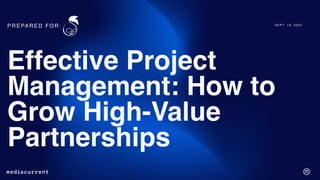 S E P T. 1 6 , 2 0 2 2
Effective Project
Management: How to
Grow High-Value
Partnerships
P R E PA R E D F O R :
1
 