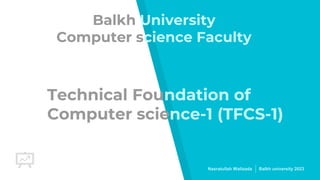 Technical Foundation of
Computer science-1 (TFCS-1)
Nasratullah Walizada Balkh university 2023
Balkh University
Computer science Faculty
 