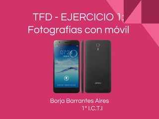 TFD - EJERCICIO 1:
Fotografías con móvil
Borja Barrantes Aires
1º I.C.T.I
 