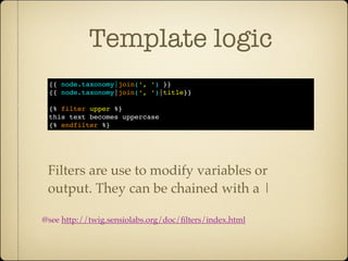 Template logic
 {{ node.taxonomy|join(‘, ‘) }}
 {{ node.taxonomy|join(‘, ‘)|title}}

 {% filter upper %}
 this text becomes uppercase
 {% endfilter %}




 Filters are use to modify variables or
 output. They can be chained with a |

@see http://twig.sensiolabs.org/doc/ﬁlters/index.html
 